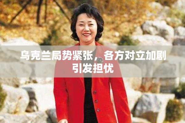 乌克兰局势紧张，各方对立加剧引发担忧