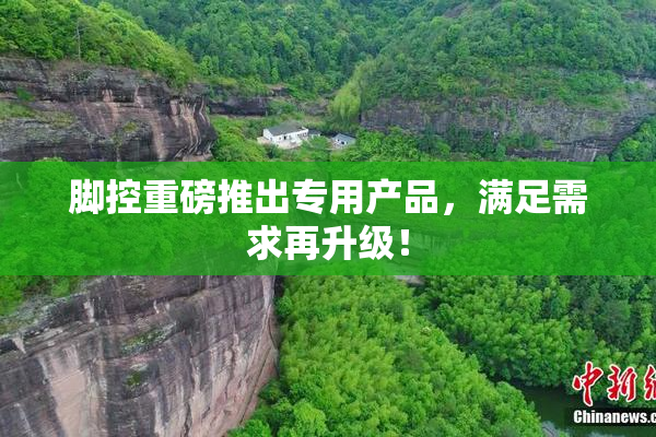 脚控重磅推出专用产品，满足需求再升级！