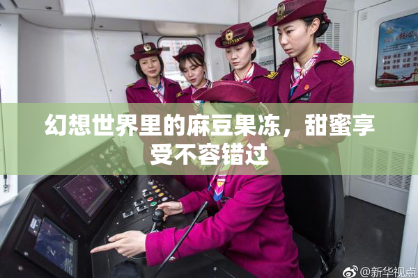 幻想世界里的麻豆果冻，甜蜜享受不容错过