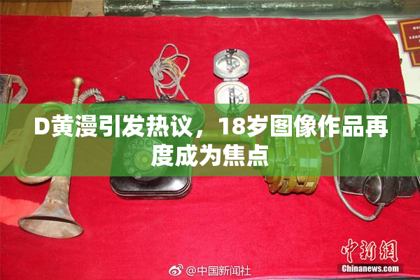 D黄漫引发热议，18岁图像作品再度成为焦点