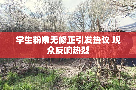 学生粉嫩无修正引发热议 观众反响热烈