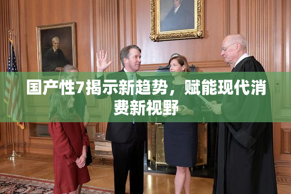 国产性7揭示新趋势，赋能现代消费新视野