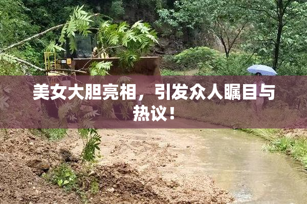 美女大胆亮相，引发众人瞩目与热议！