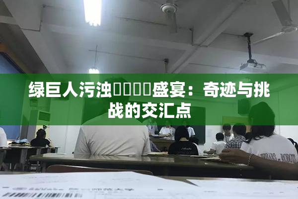 绿巨人污浊❌‌❌‌盛宴：奇迹与挑战的交汇点