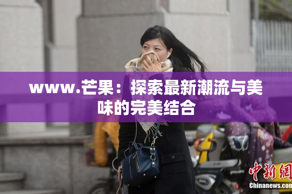 www.芒果：探索最新潮流与美味的完美结合