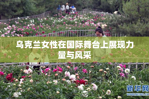 乌克兰女性在国际舞台上展现力量与风采