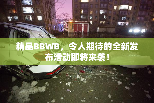 精品BBWB，令人期待的全新发布活动即将来袭！