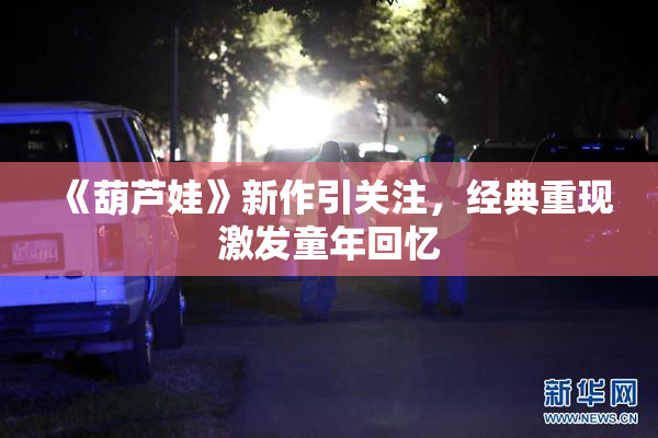《葫芦娃》新作引关注，经典重现激发童年回忆