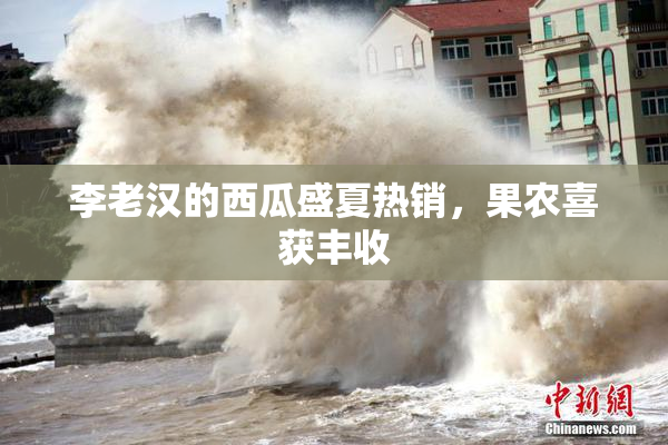 李老汉的西瓜盛夏热销，果农喜获丰收