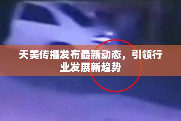 天美传播发布最新动态，引领行业发展新趋势