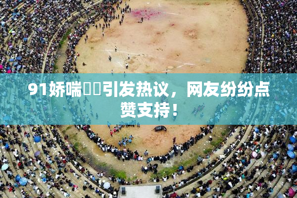 91娇喘❌‌引发热议，网友纷纷点赞支持！
