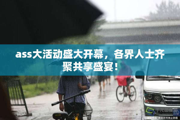 ass大活动盛大开幕，各界人士齐聚共享盛宴！
