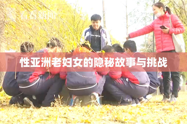 性亚洲老妇女的隐秘故事与挑战