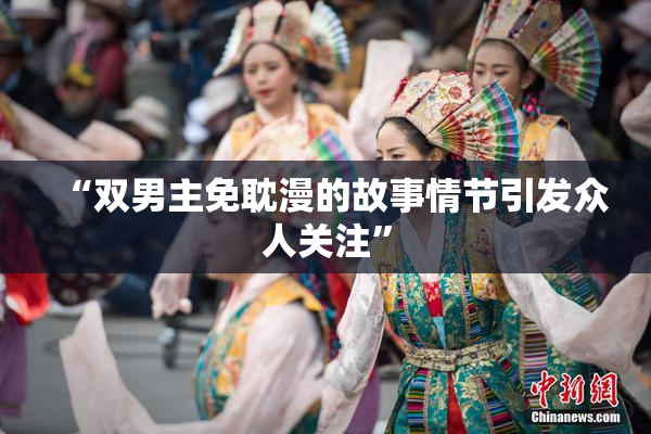 “双男主免耽漫的故事情节引发众人关注”