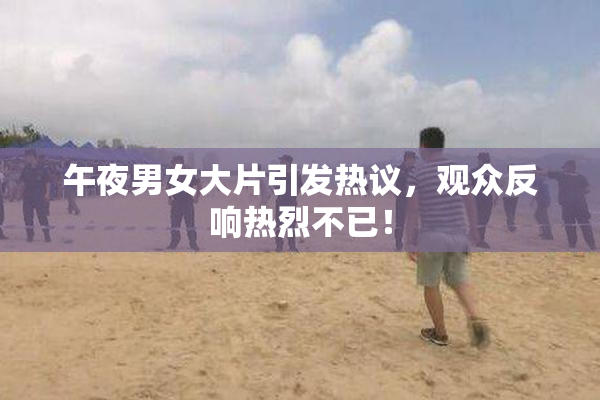 午夜男女大片引发热议，观众反响热烈不已！