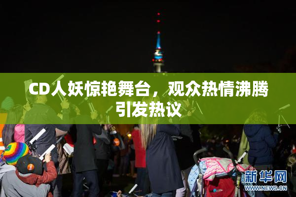 CD人妖惊艳舞台，观众热情沸腾引发热议