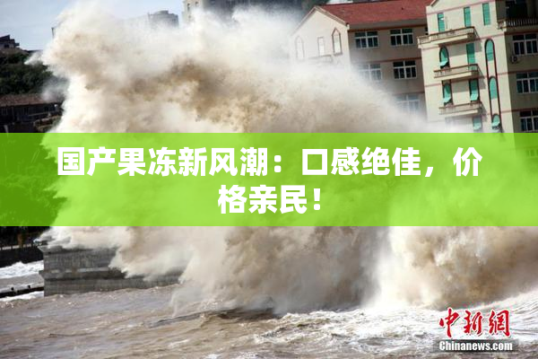 国产果冻新风潮：口感绝佳，价格亲民！