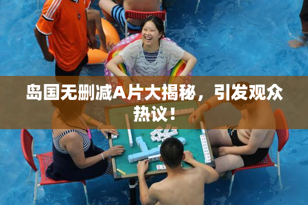 岛国无删减A片大揭秘，引发观众热议！