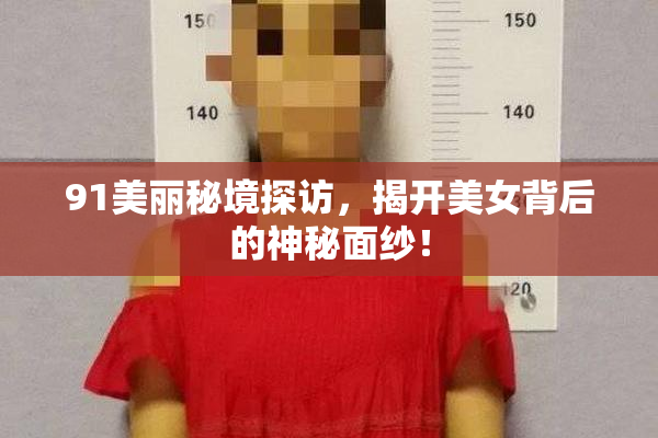 91美丽秘境探访，揭开美女背后的神秘面纱！