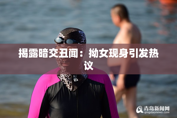 揭露暗交丑闻：拗女现身引发热议