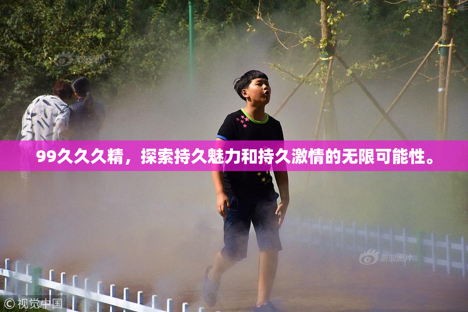 99久久久精，探索持久魅力和持久激情的无限可能性。
