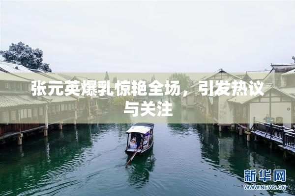 张元英爆乳惊艳全场，引发热议与关注