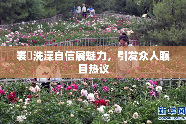 表妺洗澡自信展魅力，引发众人瞩目热议