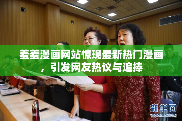 羞羞漫画网站惊现最新热门漫画，引发网友热议与追捧
