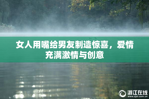 女人用嘴给男友制造惊喜，爱情充满激情与创意