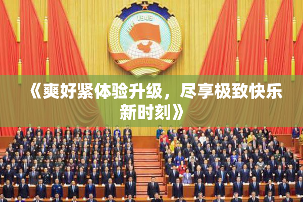 《爽好紧体验升级，尽享极致快乐新时刻》