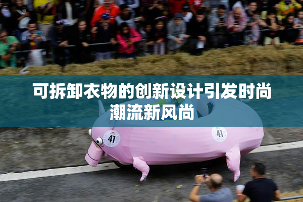 可拆卸衣物的创新设计引发时尚潮流新风尚