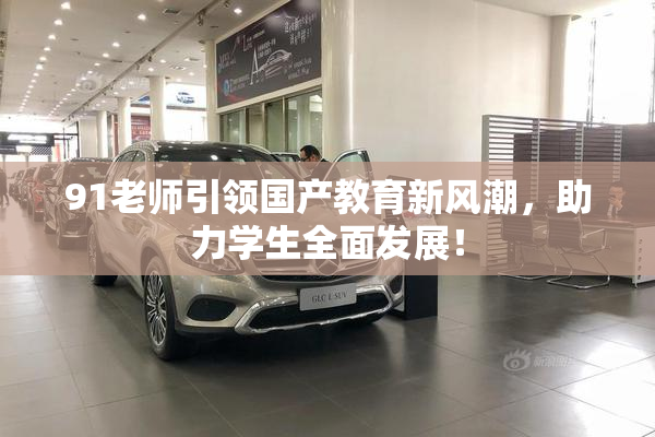 91老师引领国产教育新风潮，助力学生全面发展！