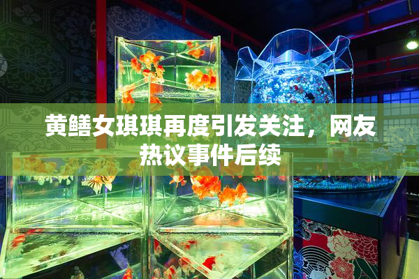 黄鳝女琪琪再度引发关注，网友热议事件后续