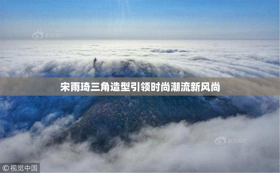 宋雨琦三角造型引领时尚潮流新风尚