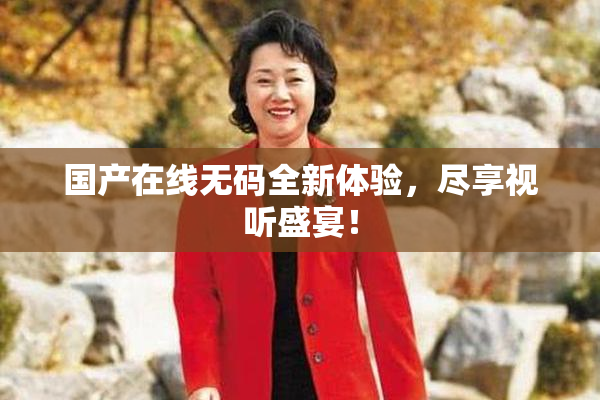 国产在线无码全新体验，尽享视听盛宴！