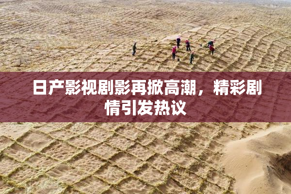 日产影视剧影再掀高潮，精彩剧情引发热议