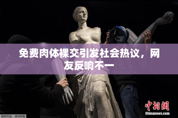 免费肉体裸交引发社会热议，网友反响不一