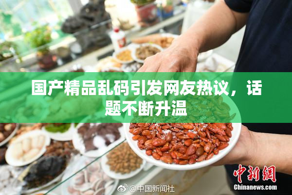 国产精品乱码引发网友热议，话题不断升温
