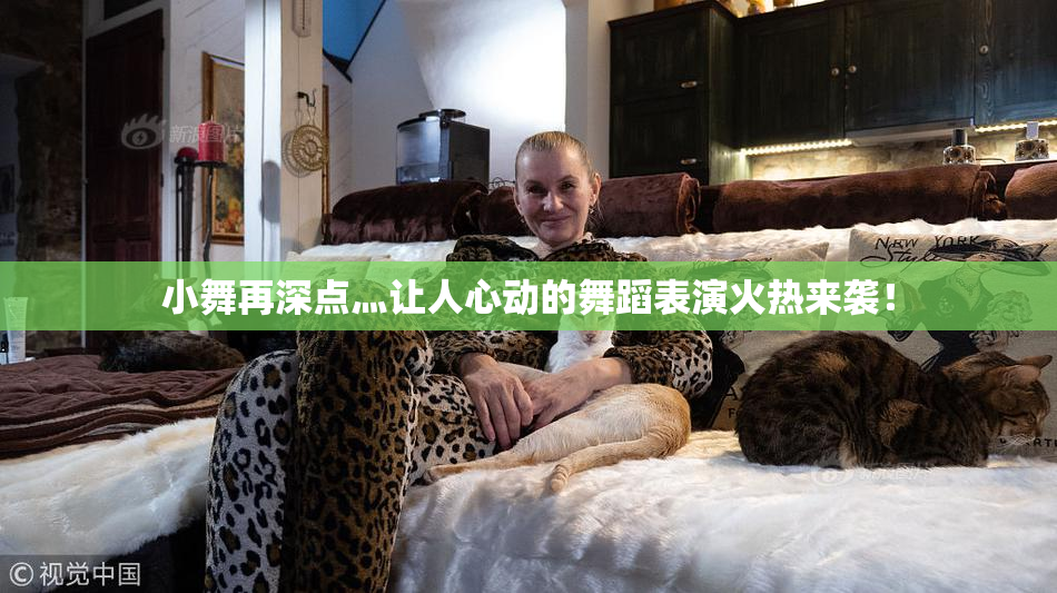 小舞再深点灬让人心动的舞蹈表演火热来袭！