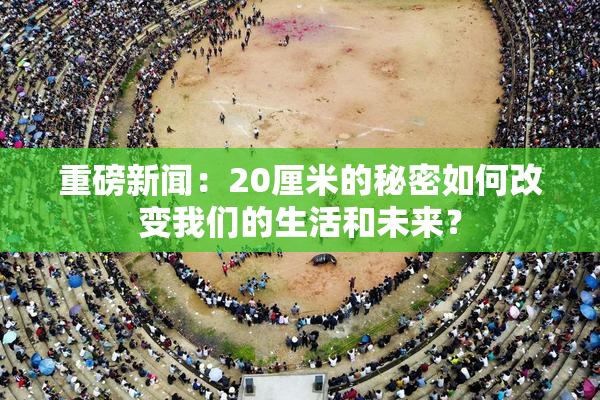 重磅新闻：20厘米的秘密如何改变我们的生活和未来？