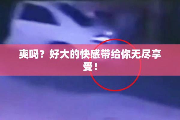 爽吗？好大的快感带给你无尽享受！