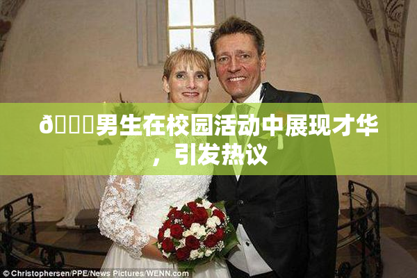 🔞男生在校园活动中展现才华，引发热议