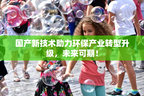 国产新技术助力环保产业转型升级，未来可期！