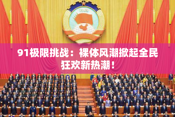 91极限挑战：裸体风潮掀起全民狂欢新热潮！