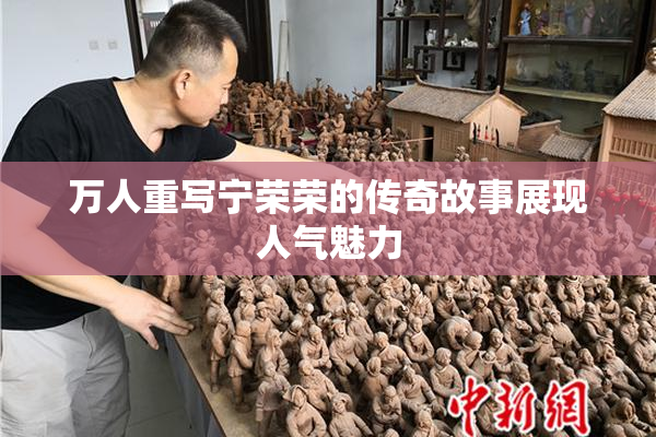 万人重写宁荣荣的传奇故事展现人气魅力