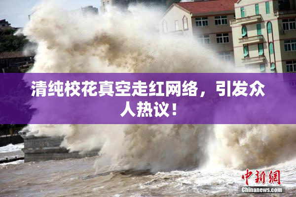 清纯校花真空走红网络，引发众人热议！