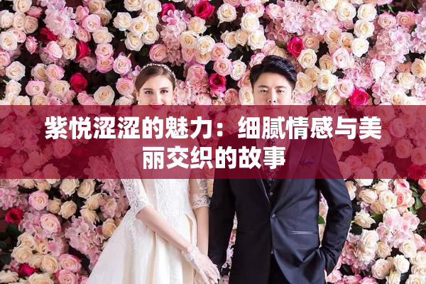 紫悦涩涩的魅力：细腻情感与美丽交织的故事