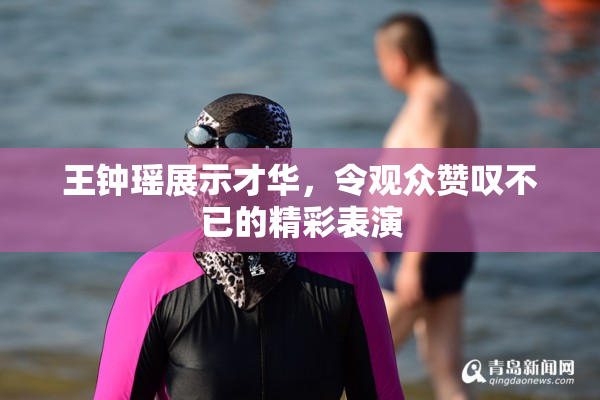 王钟瑶展示才华，令观众赞叹不已的精彩表演