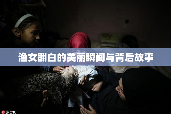 渔女翻白的美丽瞬间与背后故事
