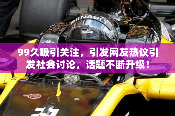 99久吸引关注，引发网友热议引发社会讨论，话题不断升级！